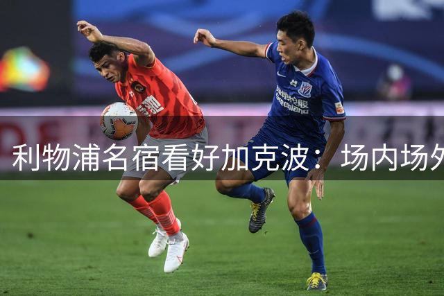 利物浦名宿看好加克波：场内场外都将扮演关键角色