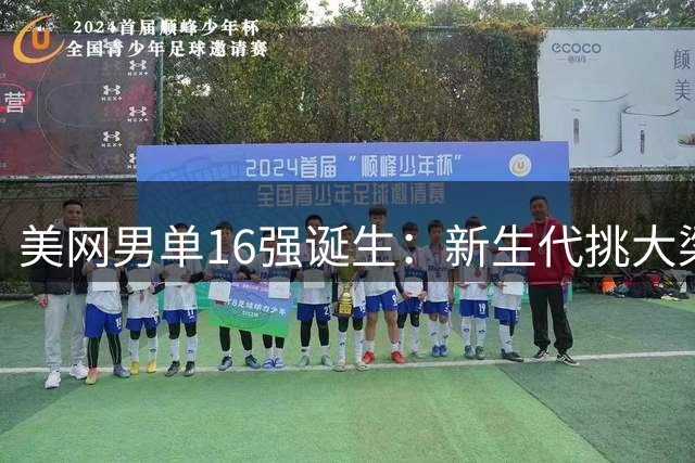 美网男单16强诞生：新生代挑大梁，本土兵团围攻头号种子